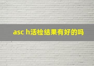 asc h活检结果有好的吗